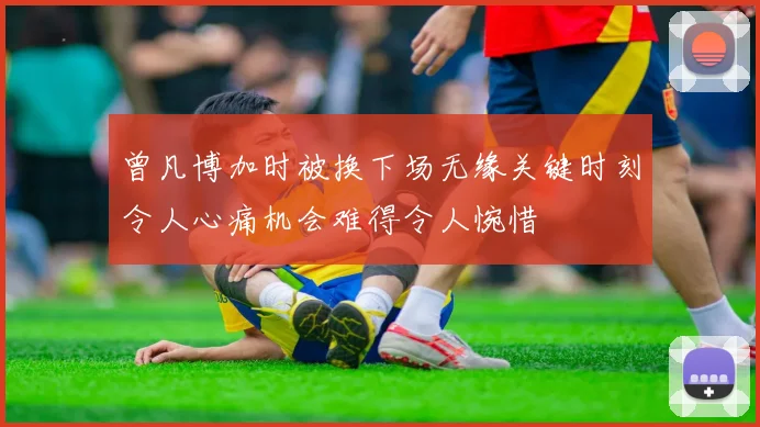 曾凡博加时被换下场无缘关键时刻令人心痛机会难得令人惋惜