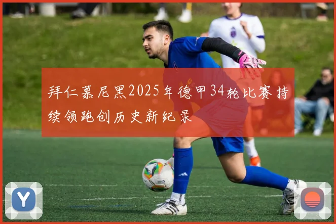拜仁慕尼黑2025年德甲34轮比赛持续领跑创历史新纪录